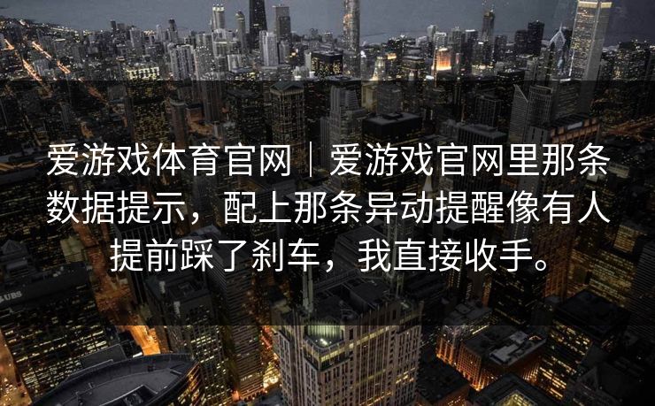爱游戏体育官网｜爱游戏官网里那条数据提示，配上那条异动提醒像有人提前踩了刹车，我直接收手。