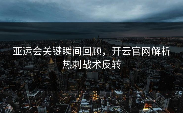 亚运会关键瞬间回顾，开云官网解析热刺战术反转