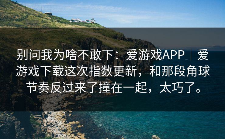 别问我为啥不敢下：爱游戏APP｜爱游戏下载这次指数更新，和那段角球节奏反过来了撞在一起，太巧了。