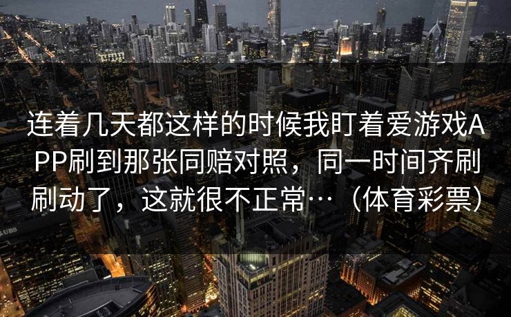 连着几天都这样的时候我盯着爱游戏APP刷到那张同赔对照，同一时间齐刷刷动了，这就很不正常…（体育彩票）