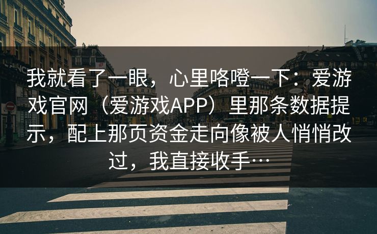 我就看了一眼，心里咯噔一下：爱游戏官网（爱游戏APP）里那条数据提示，配上那页资金走向像被人悄悄改过，我直接收手…