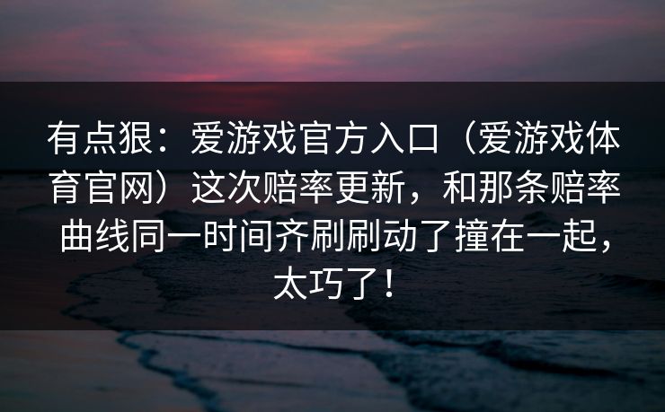 有点狠：爱游戏官方入口（爱游戏体育官网）这次赔率更新，和那条赔率曲线同一时间齐刷刷动了撞在一起，太巧了！