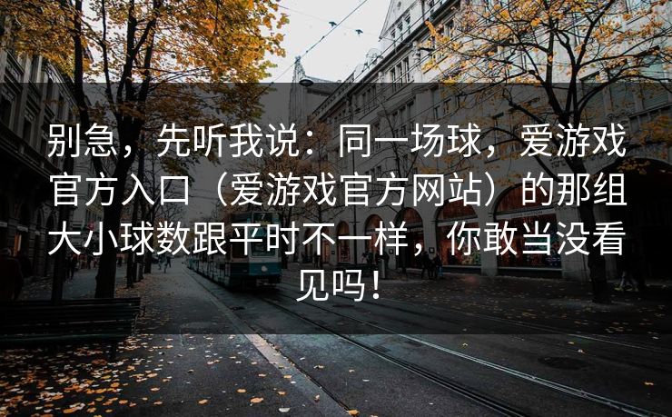 别急，先听我说：同一场球，爱游戏官方入口（爱游戏官方网站）的那组大小球数跟平时不一样，你敢当没看见吗！