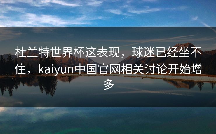 杜兰特世界杯这表现，球迷已经坐不住，kaiyun中国官网相关讨论开始增多