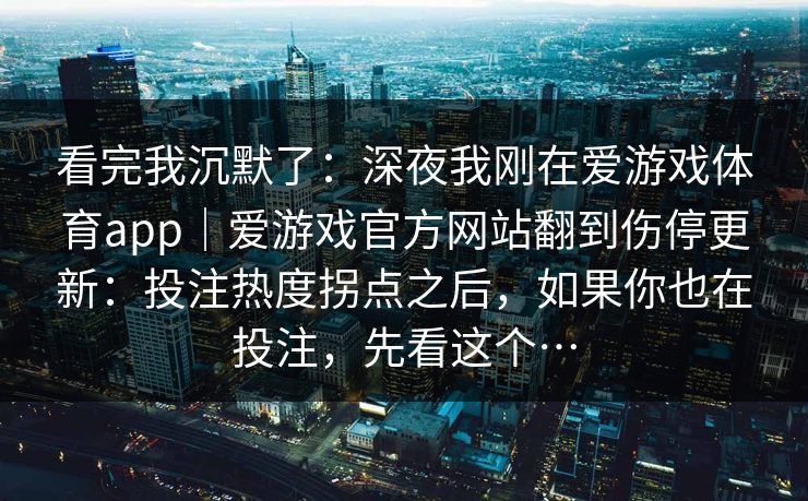 看完我沉默了：深夜我刚在爱游戏体育app｜爱游戏官方网站翻到伤停更新：投注热度拐点之后，如果你也在投注，先看这个…
