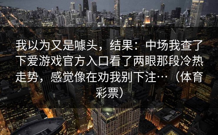 我以为又是噱头，结果：中场我查了下爱游戏官方入口看了两眼那段冷热走势，感觉像在劝我别下注…（体育彩票）