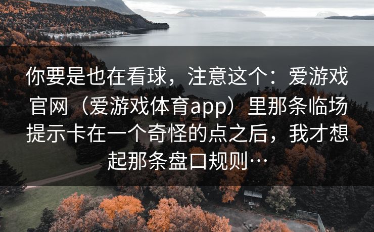 你要是也在看球，注意这个：爱游戏官网（爱游戏体育app）里那条临场提示卡在一个奇怪的点之后，我才想起那条盘口规则…