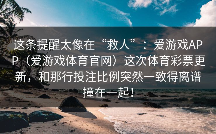这条提醒太像在“救人”：爱游戏APP（爱游戏体育官网）这次体育彩票更新，和那行投注比例突然一致得离谱撞在一起！