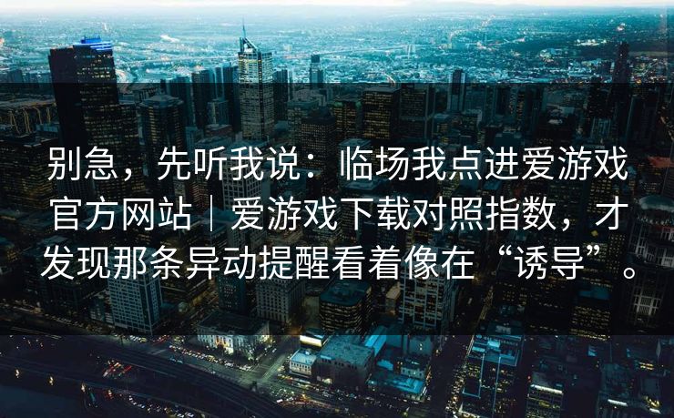 别急，先听我说：临场我点进爱游戏官方网站｜爱游戏下载对照指数，才发现那条异动提醒看着像在“诱导”。