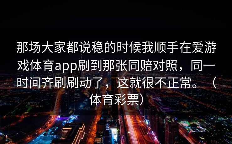 那场大家都说稳的时候我顺手在爱游戏体育app刷到那张同赔对照，同一时间齐刷刷动了，这就很不正常。（体育彩票）