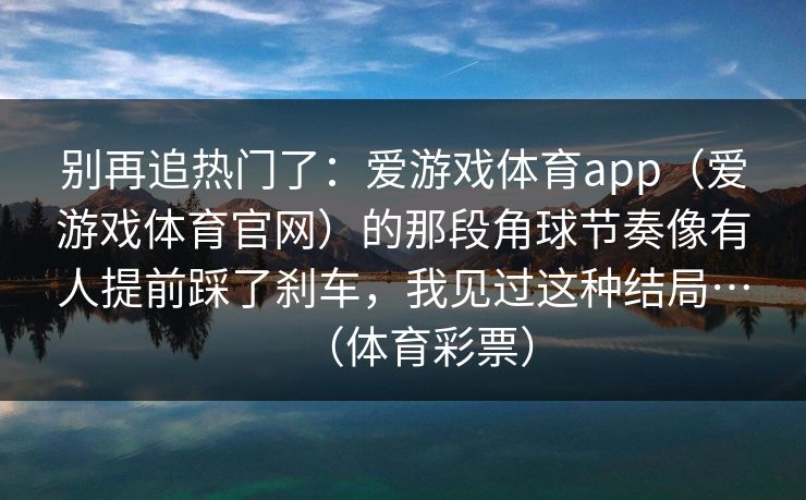 别再追热门了：爱游戏体育app（爱游戏体育官网）的那段角球节奏像有人提前踩了刹车，我见过这种结局…（体育彩票）