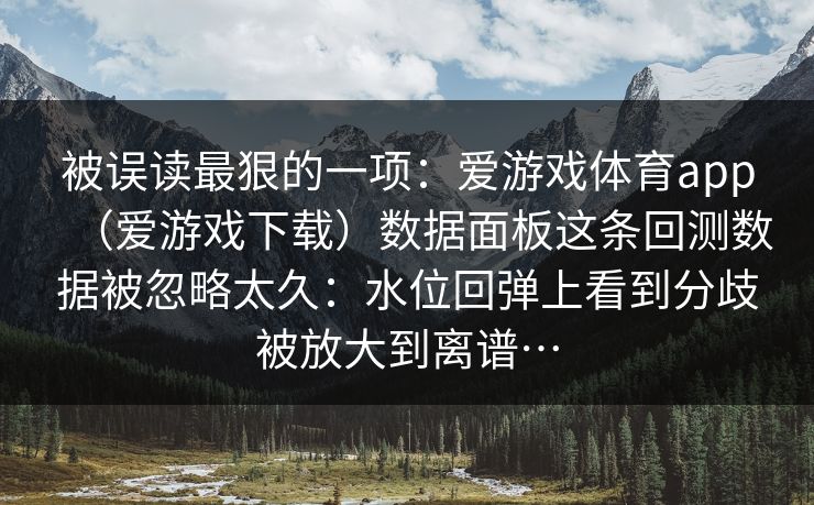 被误读最狠的一项：爱游戏体育app（爱游戏下载）数据面板这条回测数据被忽略太久：水位回弹上看到分歧被放大到离谱…