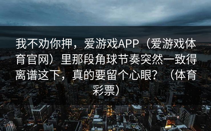 我不劝你押，爱游戏APP（爱游戏体育官网）里那段角球节奏突然一致得离谱这下，真的要留个心眼？（体育彩票）
