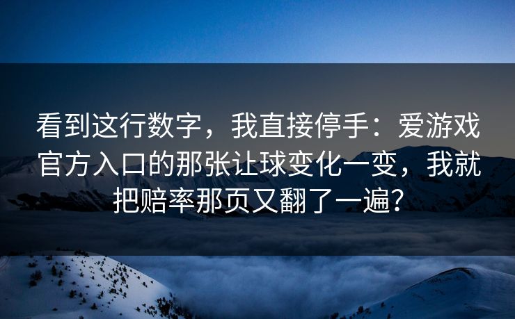 看到这行数字,我直接停手:爱游戏官方入口的那张让球变化一变,我就把赔率那页又翻了一遍? 看到这行数字,我直接停手:爱游戏官方入口的那张让球变化一变,我就把赔率那页又翻了一遍?