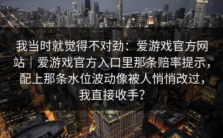我当时就觉得不对劲：爱游戏官方网站｜爱游戏官方入口里那条赔率提示，配上那条水位波动像被人悄悄改过，我直接收手？