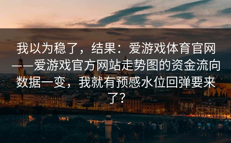 我以为稳了，结果：爱游戏体育官网——爱游戏官方网站走势图的资金流向数据一变，我就有预感水位回弹要来了？