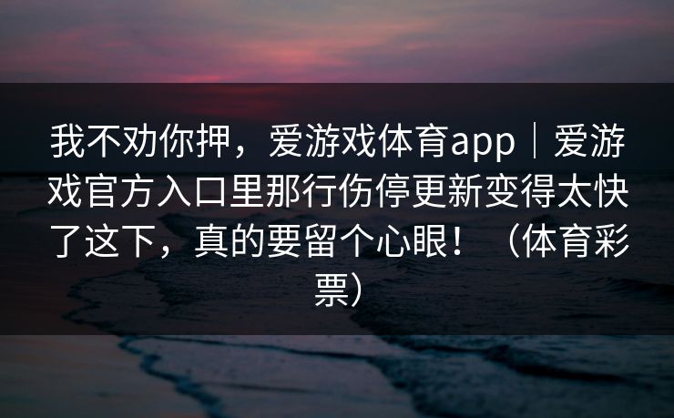 我不劝你押，爱游戏体育app｜爱游戏官方入口里那行伤停更新变得太快了这下，真的要留个心眼！（体育彩票）