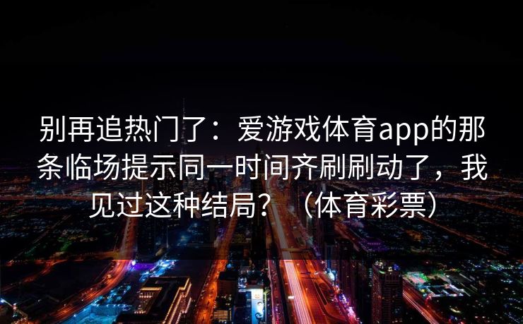 别再追热门了：爱游戏体育app的那条临场提示同一时间齐刷刷动了，我见过这种结局？（体育彩票）