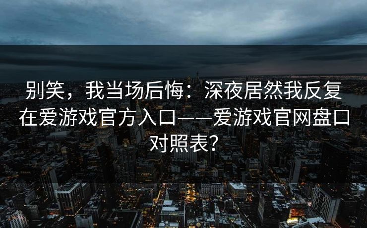 别笑，我当场后悔：深夜居然我反复在爱游戏官方入口——爱游戏官网盘口对照表？