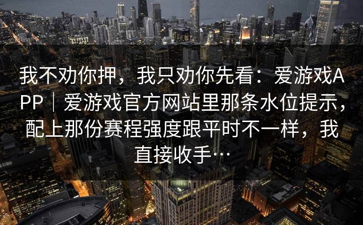 我不劝你押，我只劝你先看：爱游戏APP｜爱游戏官方网站里那条水位提示，配上那份赛程强度跟平时不一样，我直接收手…
