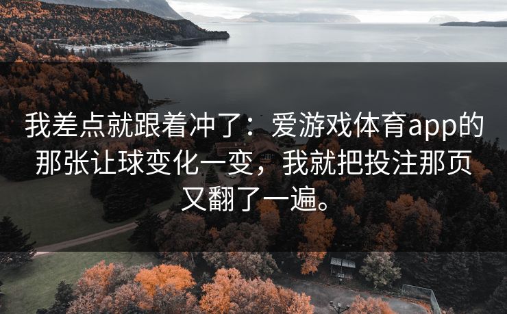 我差点就跟着冲了：爱游戏体育app的那张让球变化一变，我就把投注那页又翻了一遍。