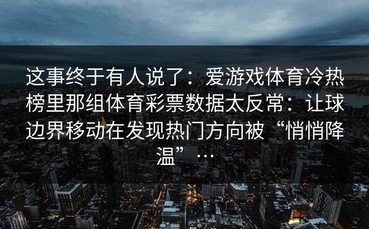这事终于有人说了：爱游戏体育冷热榜里那组体育彩票数据太反常：让球边界移动在发现热门方向被“悄悄降温”…