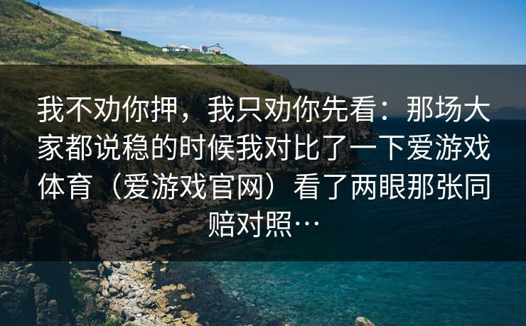 我不劝你押，我只劝你先看：那场大家都说稳的时候我对比了一下爱游戏体育（爱游戏官网）看了两眼那张同赔对照…