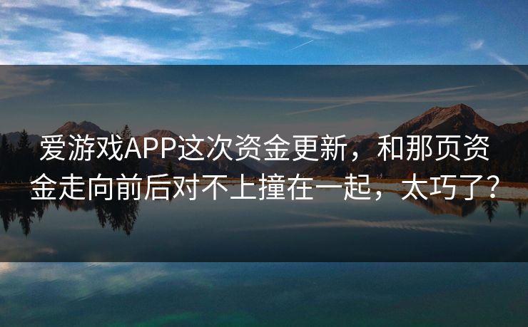 爱游戏APP这次资金更新，和那页资金走向前后对不上撞在一起，太巧了？