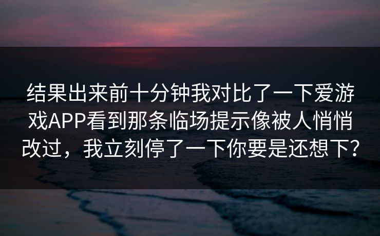 结果出来前十分钟我对比了一下爱游戏APP看到那条临场提示像被人悄悄改过，我立刻停了一下你要是还想下？