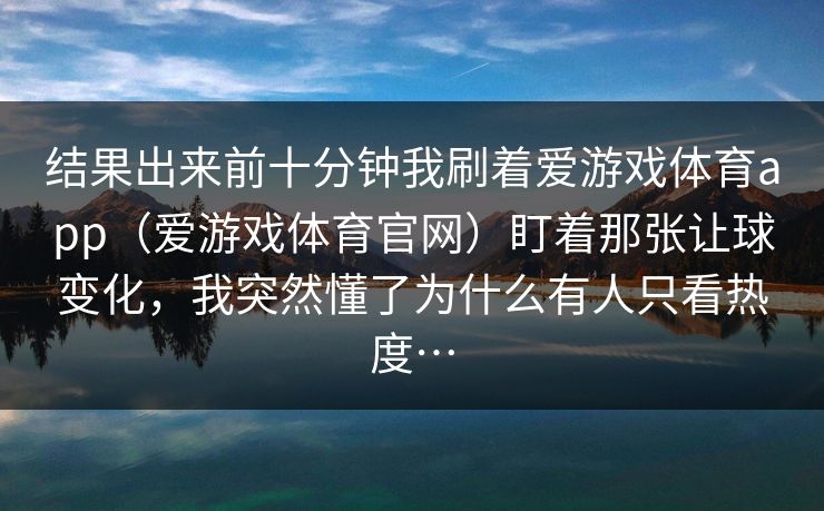 结果出来前十分钟我刷着爱游戏体育app（爱游戏体育官网）盯着那张让球变化，我突然懂了为什么有人只看热度…