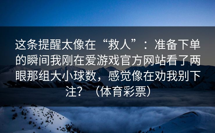 这条提醒太像在“救人”：准备下单的瞬间我刚在爱游戏官方网站看了两眼那组大小球数，感觉像在劝我别下注？（体育彩票）