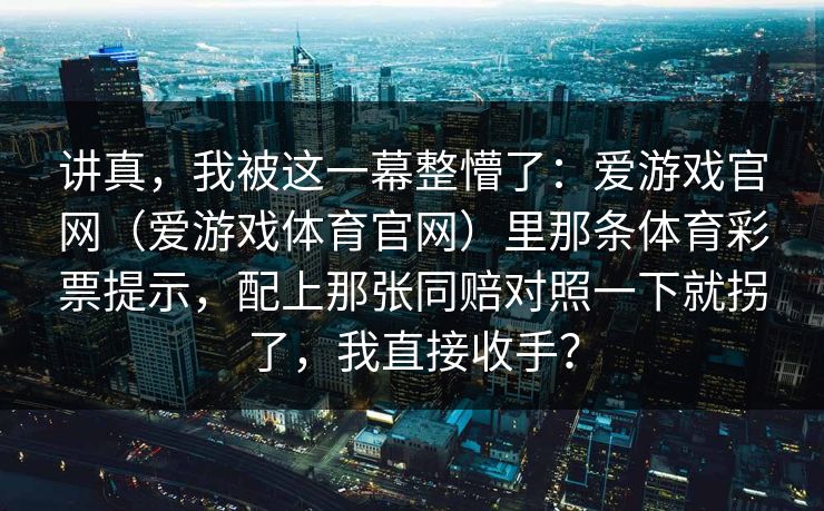 讲真，我被这一幕整懵了：爱游戏官网（爱游戏体育官网）里那条体育彩票提示，配上那张同赔对照一下就拐了，我直接收手？