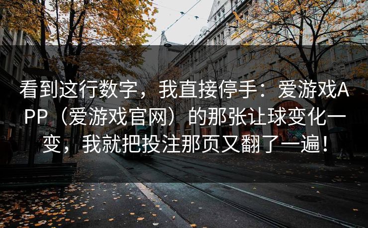 看到这行数字，我直接停手：爱游戏APP（爱游戏官网）的那张让球变化一变，我就把投注那页又翻了一遍！