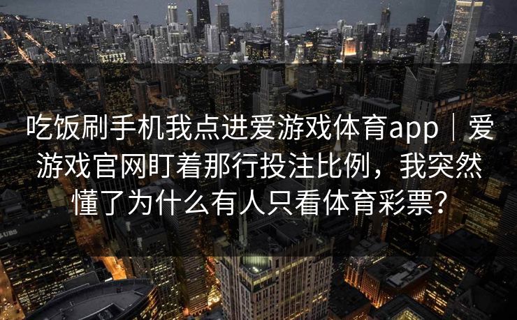 吃饭刷手机我点进爱游戏体育app｜爱游戏官网盯着那行投注比例，我突然懂了为什么有人只看体育彩票？