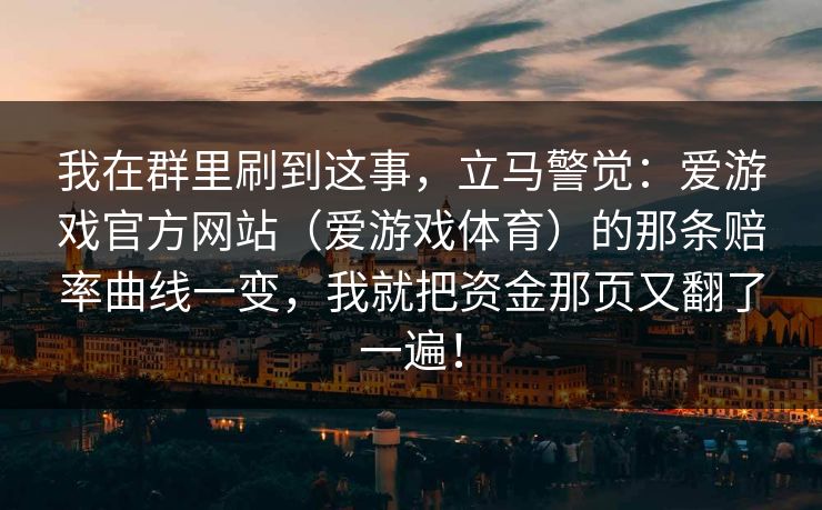 我在群里刷到这事，立马警觉：爱游戏官方网站（爱游戏体育）的那条赔率曲线一变，我就把资金那页又翻了一遍！
