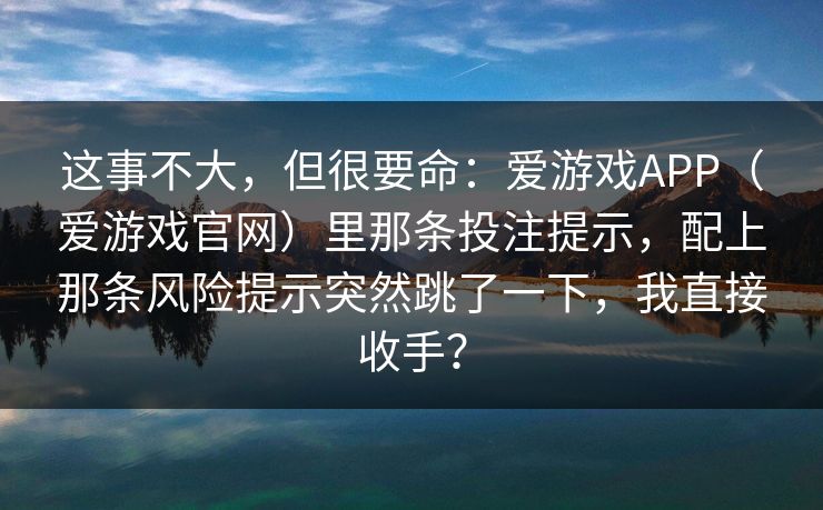 这事不大，但很要命：爱游戏APP（爱游戏官网）里那条投注提示，配上那条风险提示突然跳了一下，我直接收手？