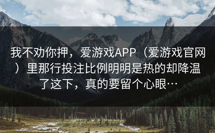 我不劝你押，爱游戏APP（爱游戏官网）里那行投注比例明明是热的却降温了这下，真的要留个心眼…