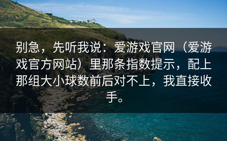 别急，先听我说：爱游戏官网（爱游戏官方网站）里那条指数提示，配上那组大小球数前后对不上，我直接收手。
