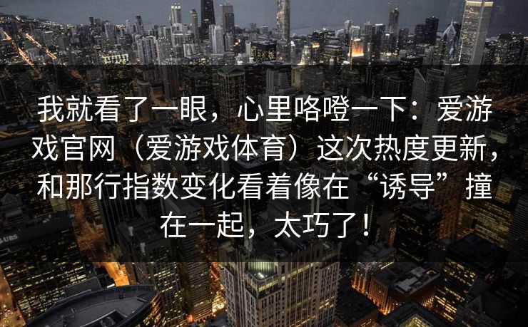 我就看了一眼，心里咯噔一下：爱游戏官网（爱游戏体育）这次热度更新，和那行指数变化看着像在“诱导”撞在一起，太巧了！