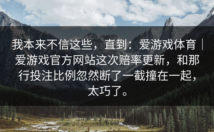 我本来不信这些，直到：爱游戏体育｜爱游戏官方网站这次赔率更新，和那行投注比例忽然断了一截撞在一起，太巧了。