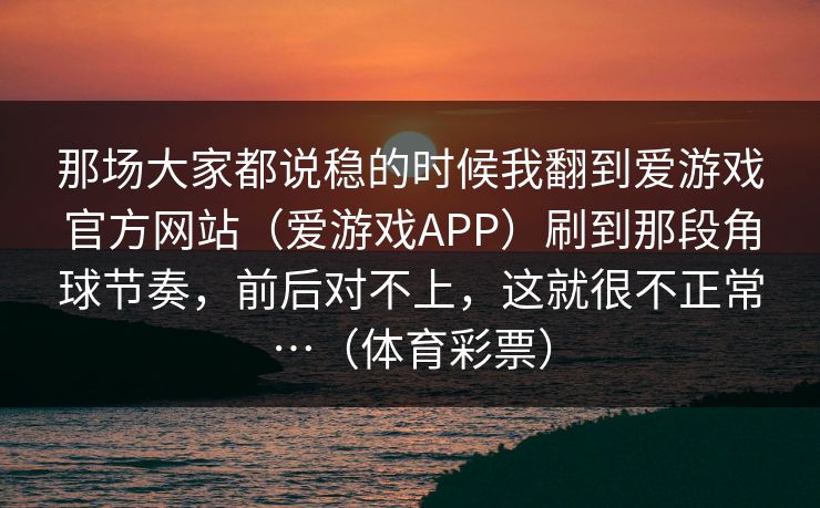 那场大家都说稳的时候我翻到爱游戏官方网站（爱游戏APP）刷到那段角球节奏，前后对不上，这就很不正常…（体育彩票）