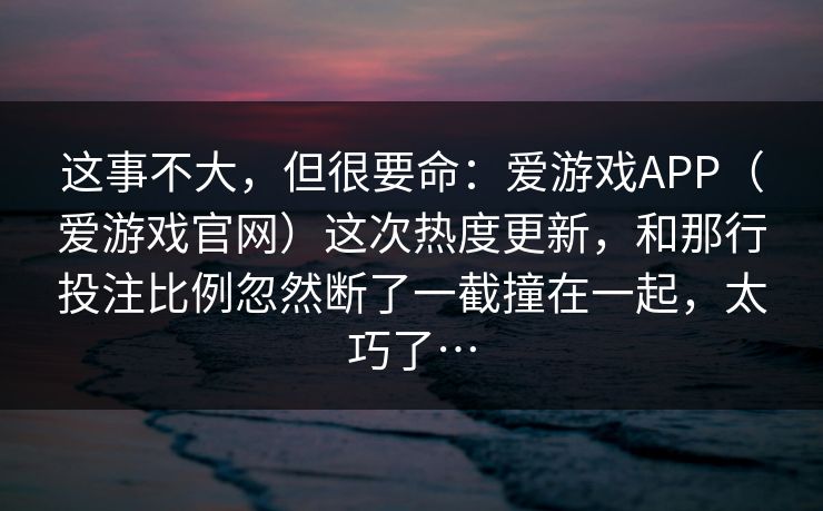 这事不大，但很要命：爱游戏APP（爱游戏官网）这次热度更新，和那行投注比例忽然断了一截撞在一起，太巧了…