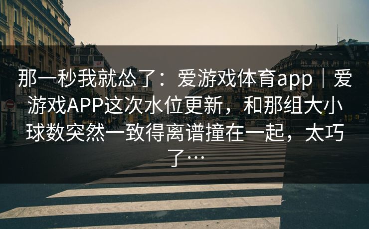 那一秒我就怂了：爱游戏体育app｜爱游戏APP这次水位更新，和那组大小球数突然一致得离谱撞在一起，太巧了…