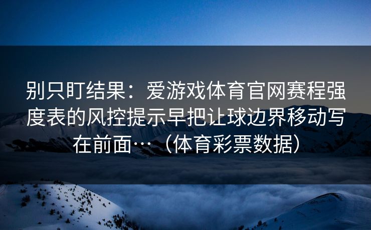 别只盯结果：爱游戏体育官网赛程强度表的风控提示早把让球边界移动写在前面…（体育彩票数据）