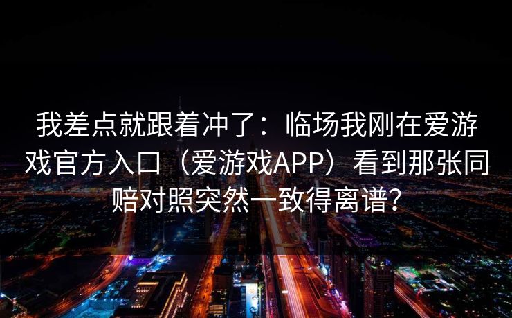 我差点就跟着冲了：临场我刚在爱游戏官方入口（爱游戏APP）看到那张同赔对照突然一致得离谱？