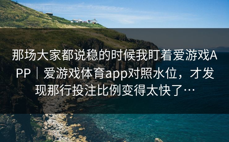 那场大家都说稳的时候我盯着爱游戏APP｜爱游戏体育app对照水位，才发现那行投注比例变得太快了…