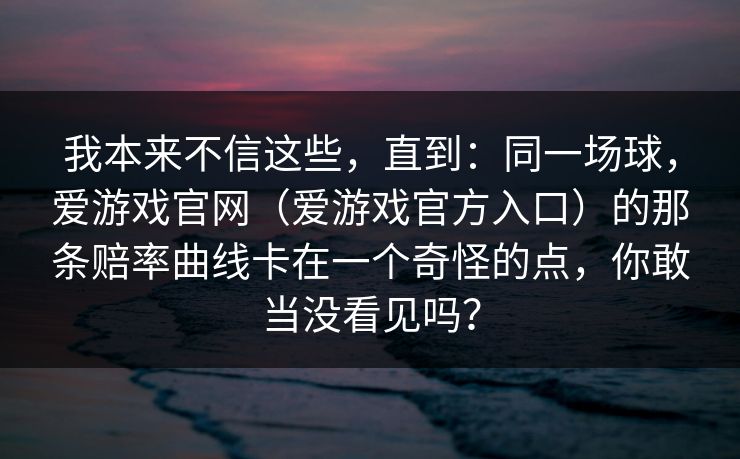 我本来不信这些，直到：同一场球，爱游戏官网（爱游戏官方入口）的那条赔率曲线卡在一个奇怪的点，你敢当没看见吗？