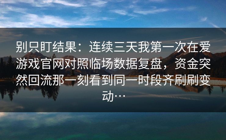 别只盯结果：连续三天我第一次在爱游戏官网对照临场数据复盘，资金突然回流那一刻看到同一时段齐刷刷变动…