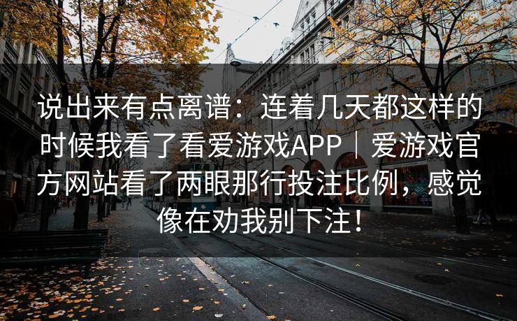 说出来有点离谱：连着几天都这样的时候我看了看爱游戏APP｜爱游戏官方网站看了两眼那行投注比例，感觉像在劝我别下注！
