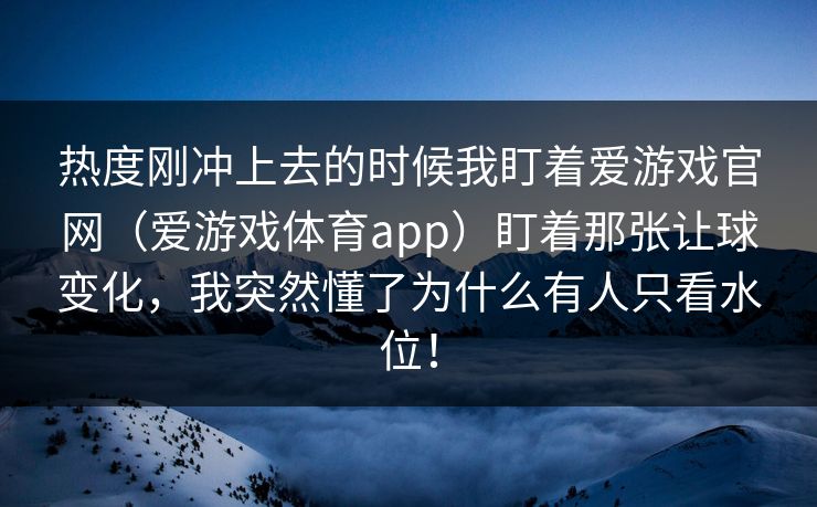 热度刚冲上去的时候我盯着爱游戏官网（爱游戏体育app）盯着那张让球变化，我突然懂了为什么有人只看水位！